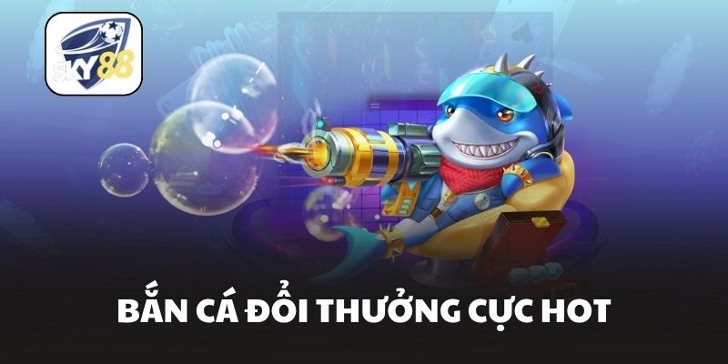 Bắn cá đổi thưởng cực hot