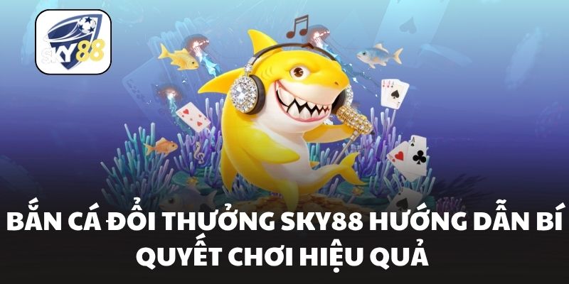 Bắn Cá Đổi Thưởng Sky88 Hướng Dẫn Bí Quyết Chơi Hiệu Quả