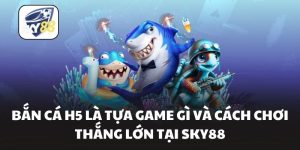 Bắn Cá H5 Là Tựa Game Gì Và Cách Chơi Thắng Lớn Tại Sky88