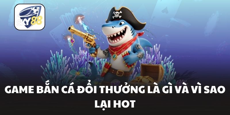 Game bắn cá đổi thưởng là gì và vì sao lại hot