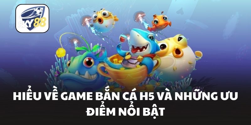 Hiểu về game bắn cá H5 và những ưu điểm nổi bật
