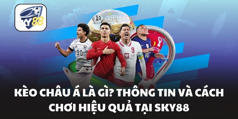 Kèo Châu Á Là Gì? Thông Tin Và Cách Chơi Hiệu Quả Tại Sky88