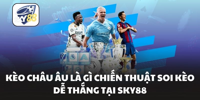 Kèo Châu Âu Là Gì Chiến Thuật Soi Kèo Dễ Thắng Tại Sky88