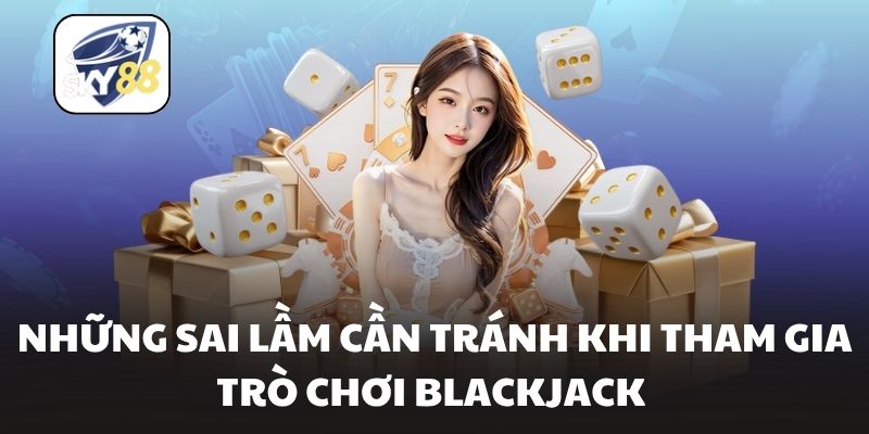 Những sai lầm cần tránh khi tham gia trò chơi blackjack 