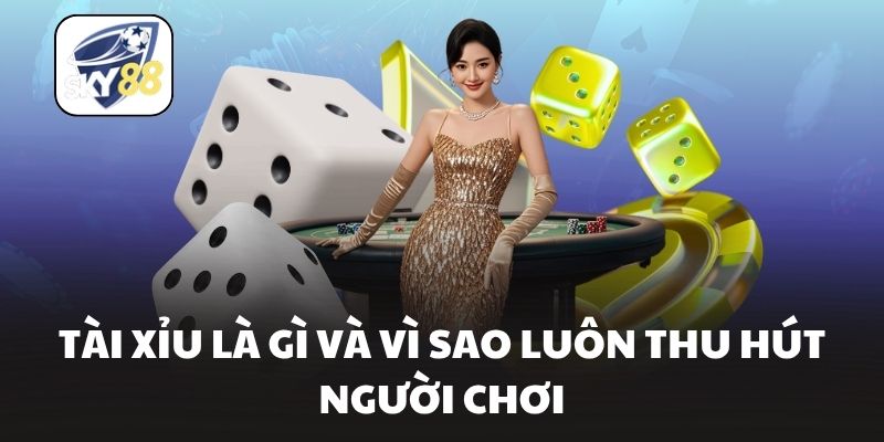 Tài Xỉu là gì và vì sao luôn thu hút người chơi