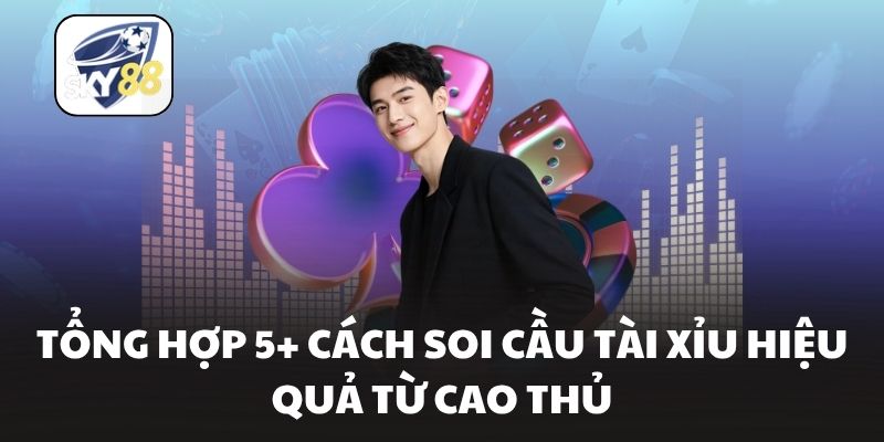 Tổng hợp 5+ cách soi cầu tài xỉu hiệu quả từ cao thủ