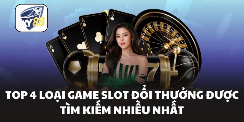 TOP 4 loại game slot đổi thưởng được tìm kiếm nhiều nhất